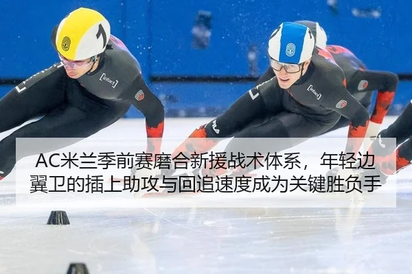 AC米兰季前赛磨合新援战术体系，年轻边翼卫的插上助攻与回追速度成为关键胜负手