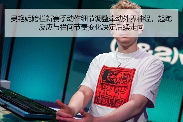 吴艳妮跨栏新赛季动作细节调整牵动外界神经，起跑反应与栏间节奏变化决定后续走向